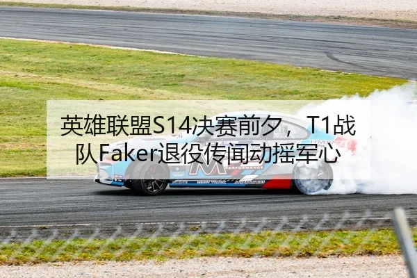 英雄联盟S14决赛前夕，T1战队Faker退役传闻动摇军心